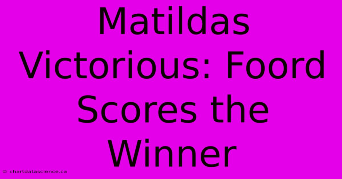 Matildas Victorious: Foord Scores The Winner