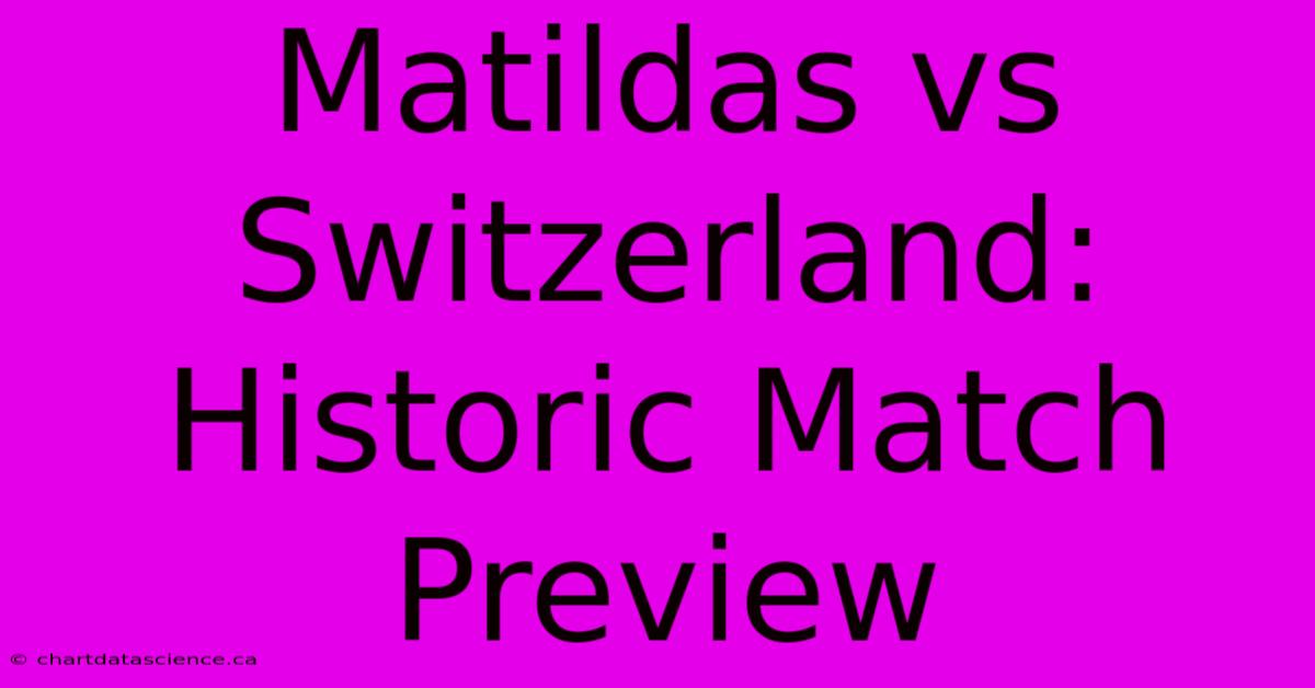 Matildas Vs Switzerland: Historic Match Preview