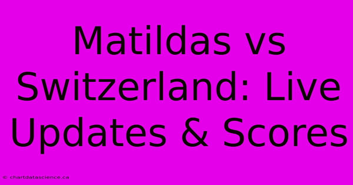 Matildas Vs Switzerland: Live Updates & Scores