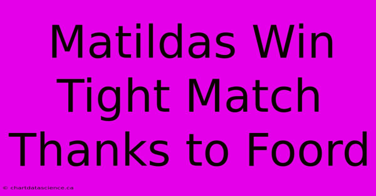 Matildas Win Tight Match Thanks To Foord