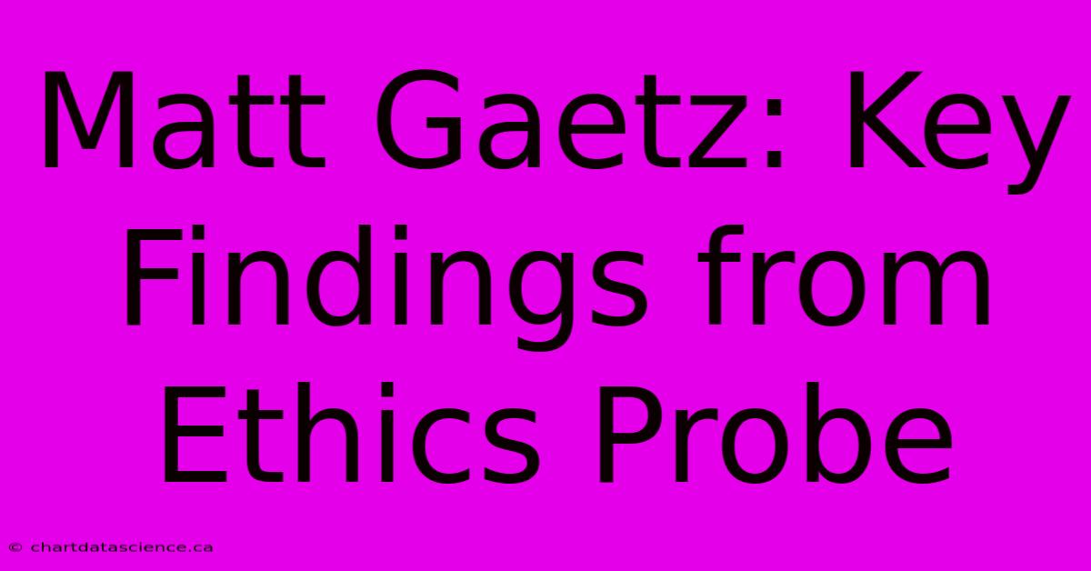 Matt Gaetz: Key Findings From Ethics Probe