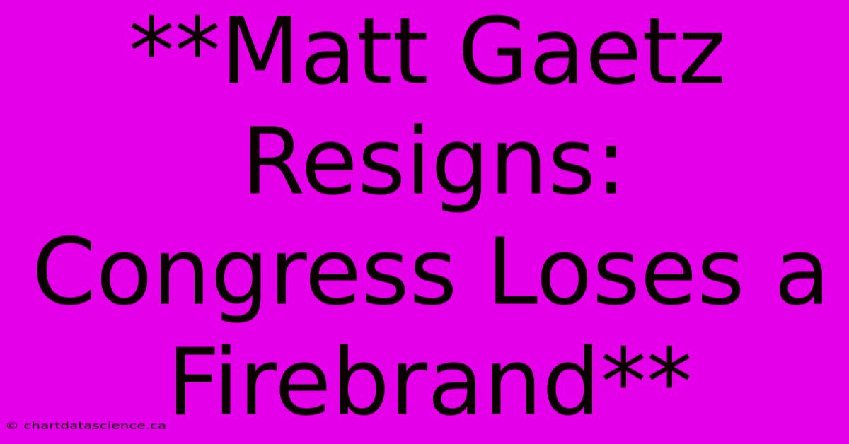 **Matt Gaetz Resigns: Congress Loses A Firebrand** 