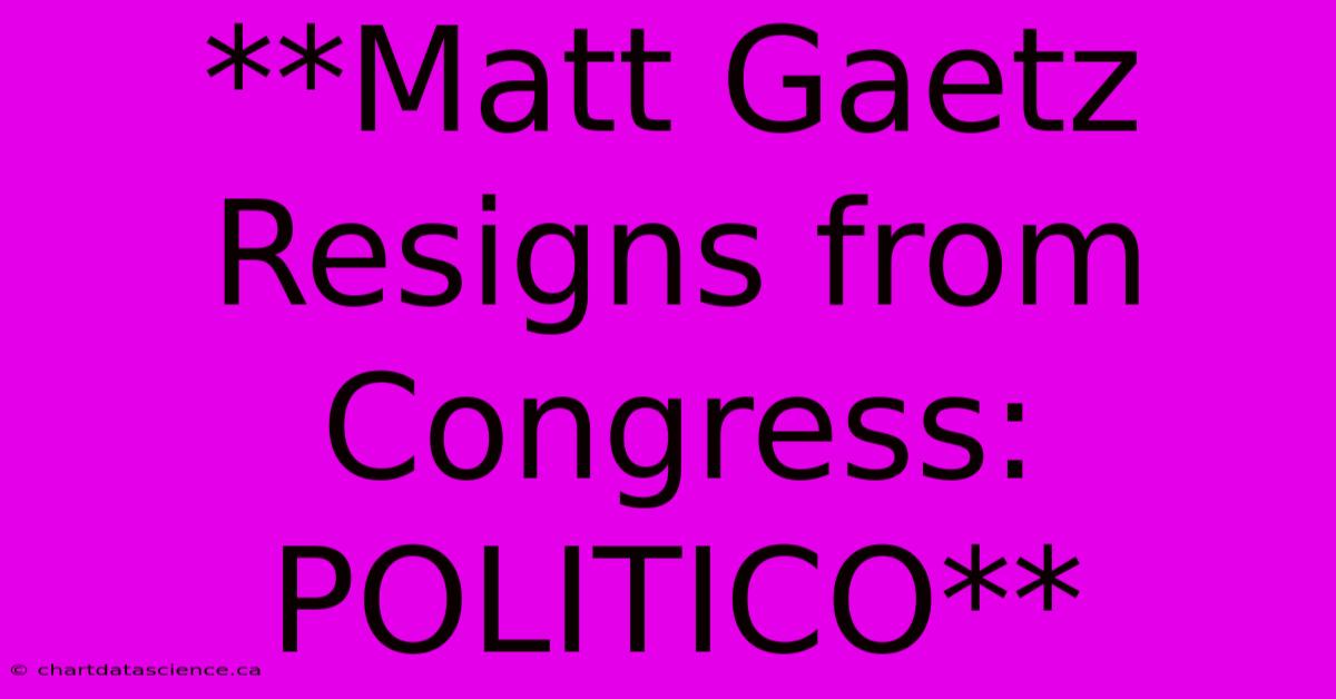 **Matt Gaetz Resigns From Congress: POLITICO** 