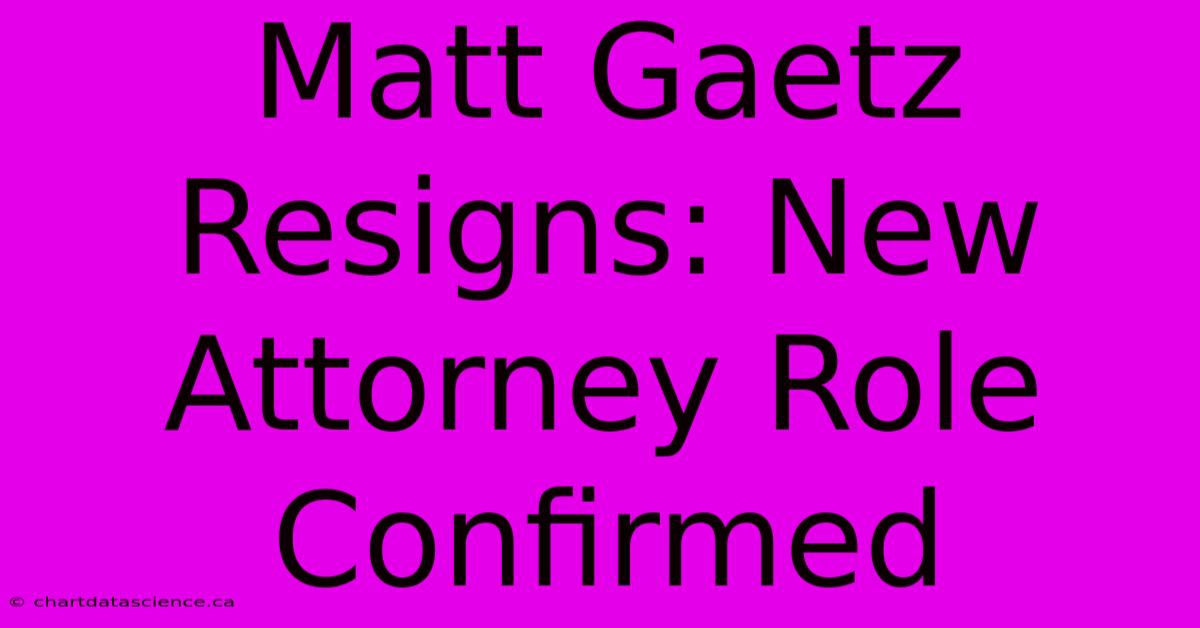 Matt Gaetz Resigns: New Attorney Role Confirmed 