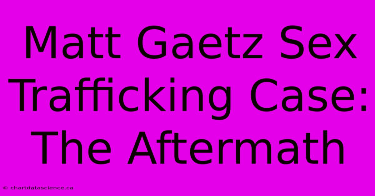 Matt Gaetz Sex Trafficking Case: The Aftermath