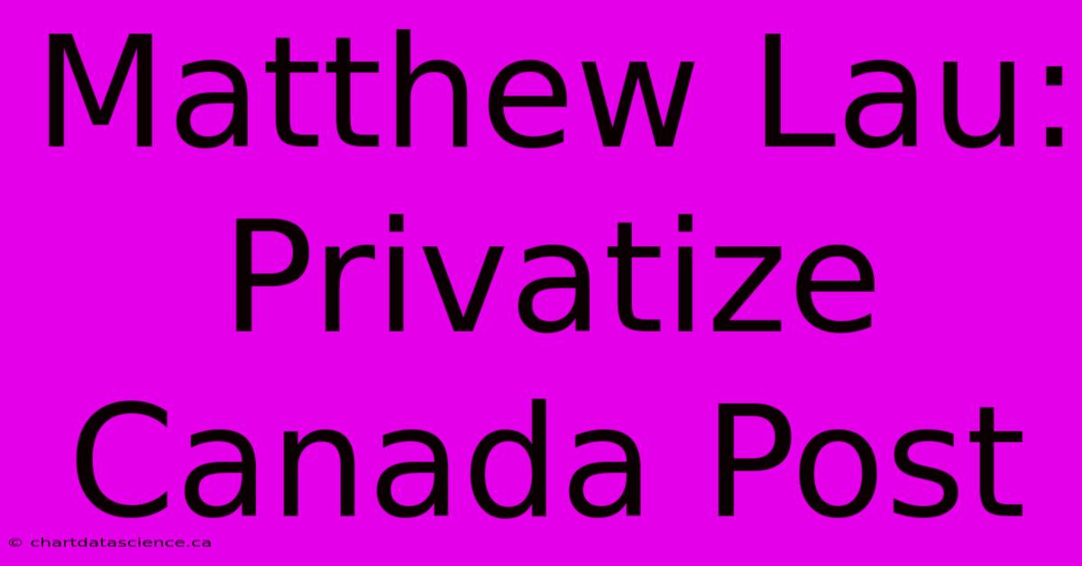 Matthew Lau: Privatize Canada Post