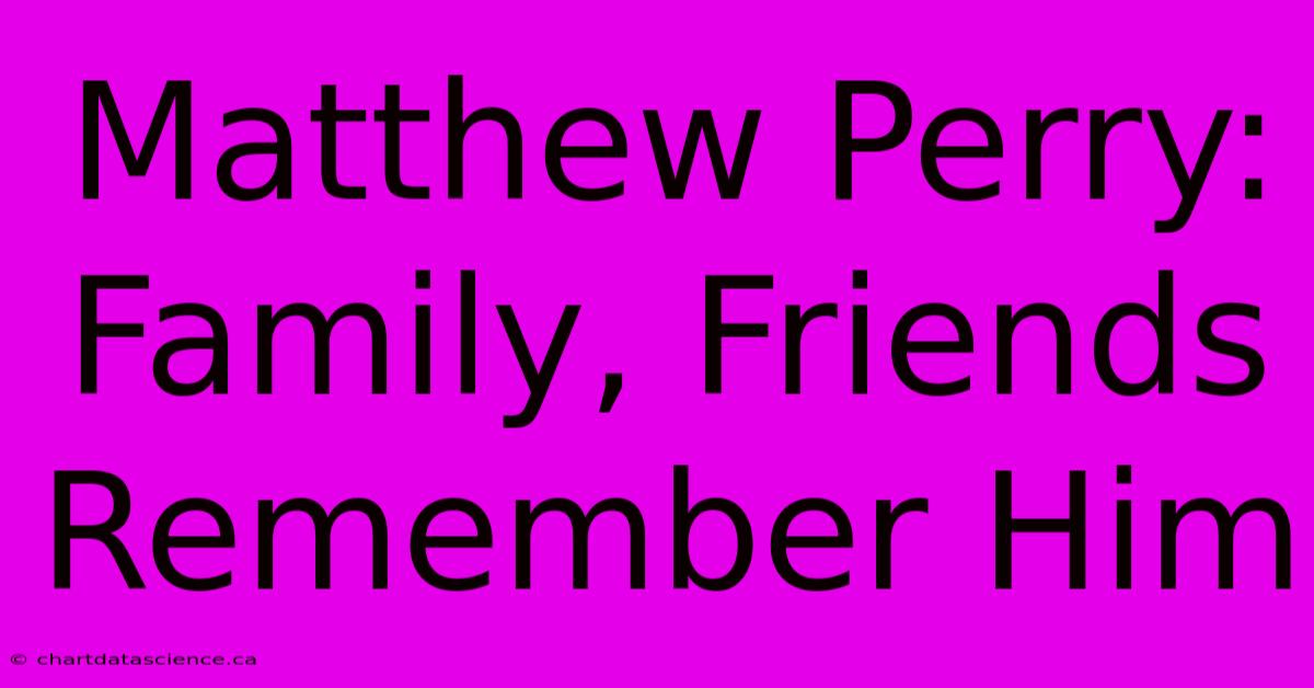 Matthew Perry: Family, Friends Remember Him 