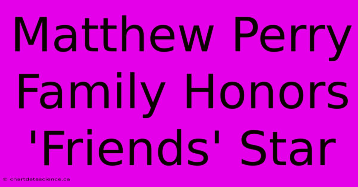 Matthew Perry Family Honors 'Friends' Star