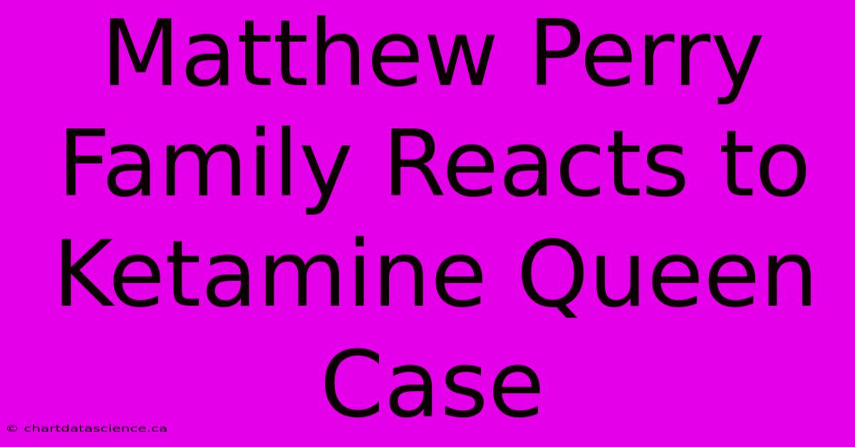 Matthew Perry Family Reacts To Ketamine Queen Case