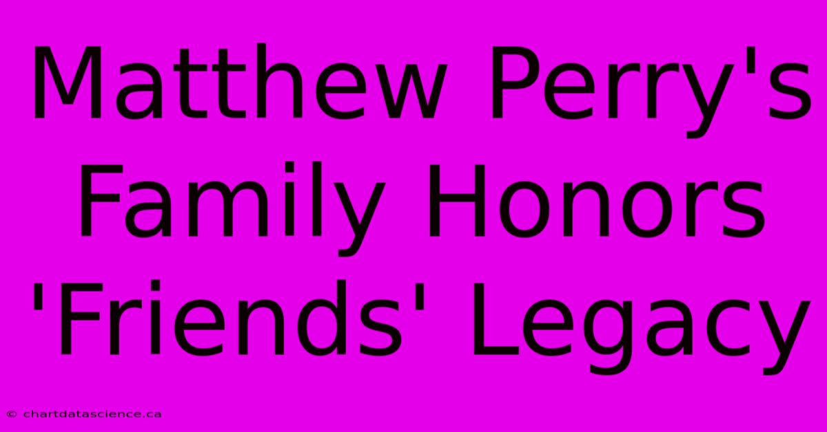 Matthew Perry's Family Honors 'Friends' Legacy 