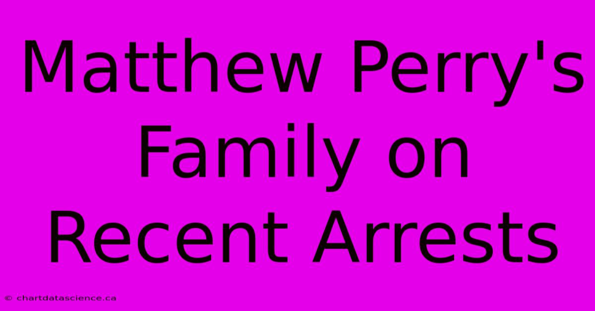 Matthew Perry's Family On Recent Arrests