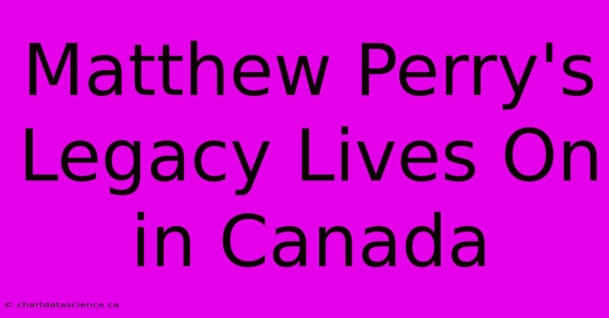 Matthew Perry's Legacy Lives On In Canada