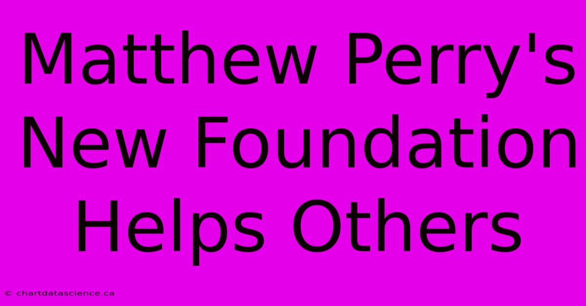 Matthew Perry's New Foundation Helps Others