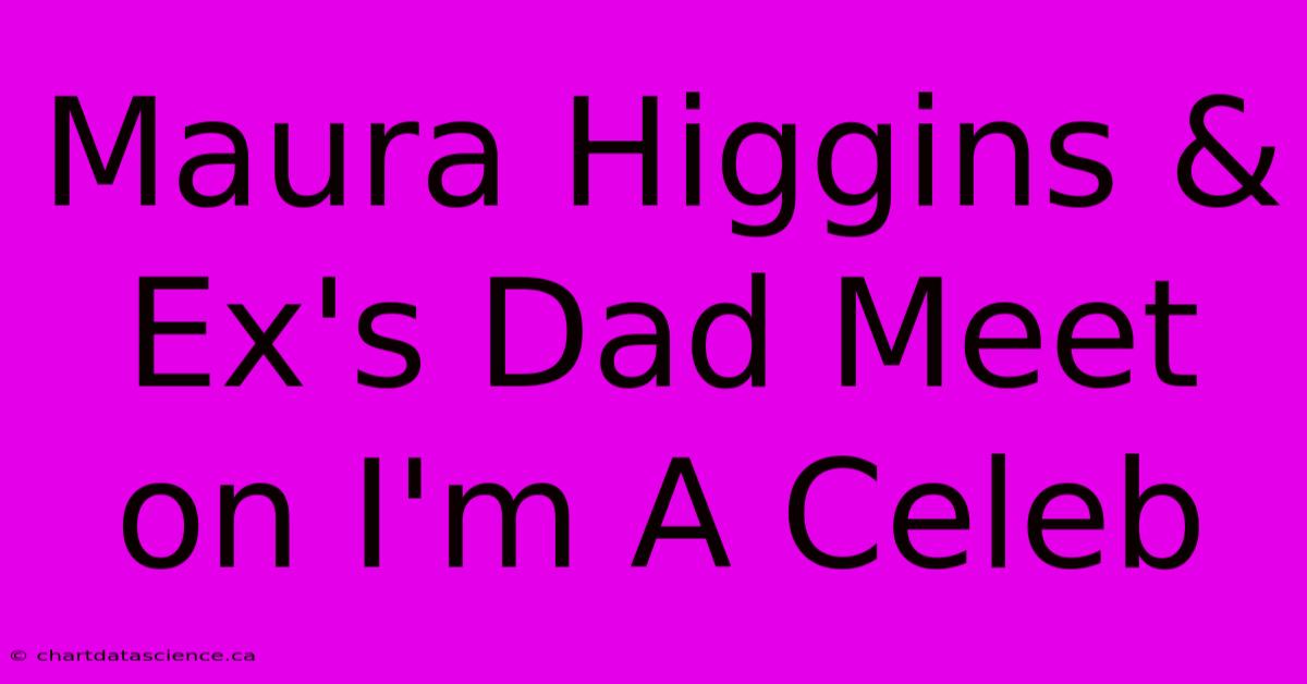 Maura Higgins & Ex's Dad Meet On I'm A Celeb