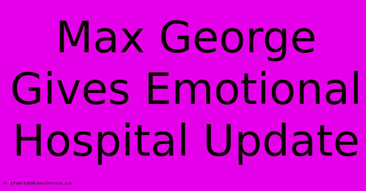 Max George Gives Emotional Hospital Update