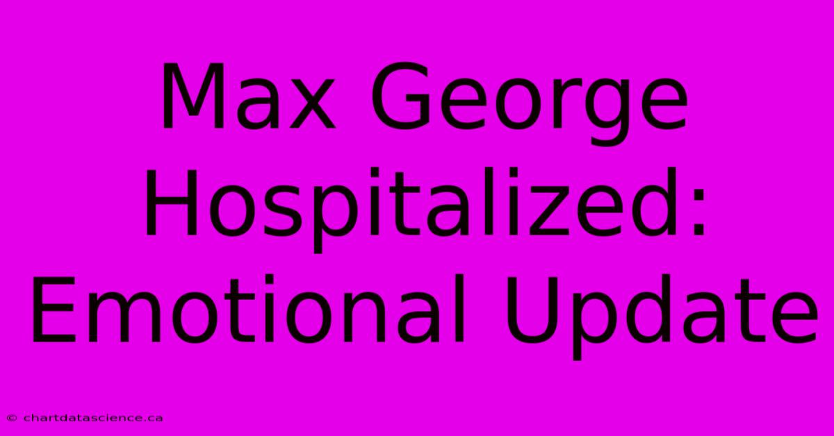 Max George Hospitalized: Emotional Update