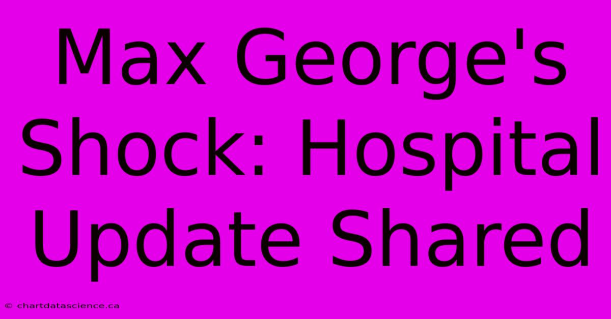 Max George's Shock: Hospital Update Shared