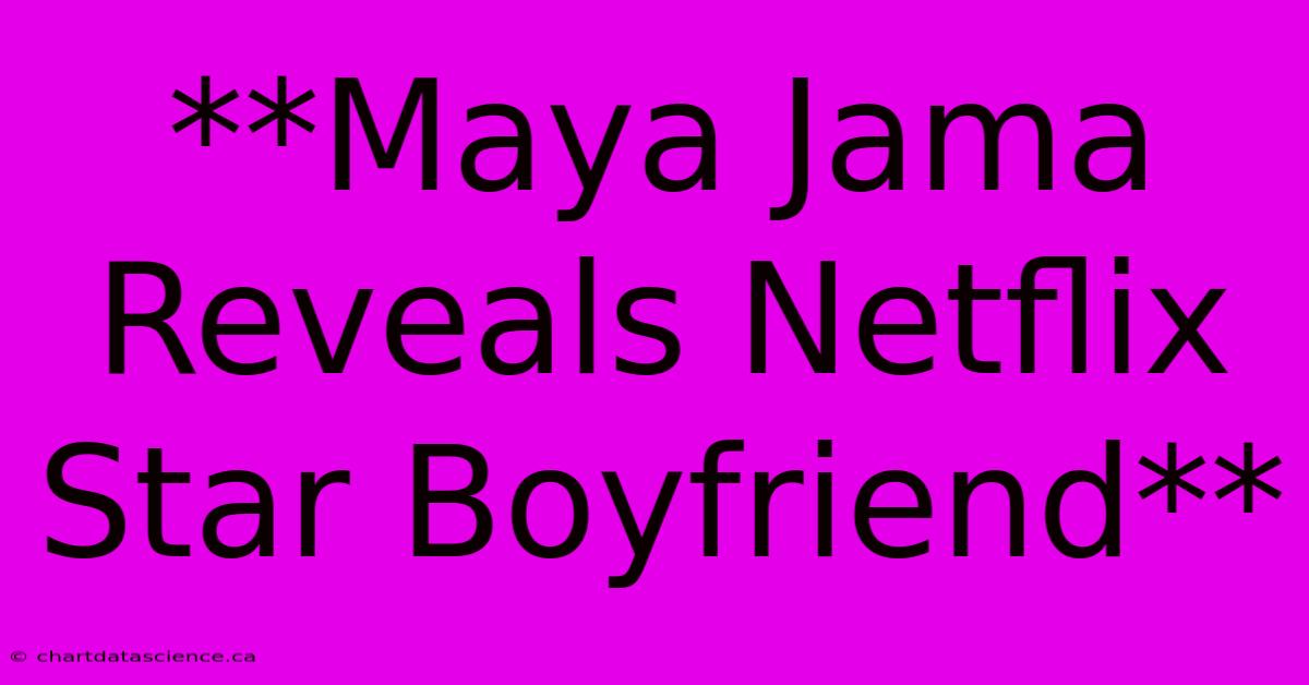 **Maya Jama Reveals Netflix Star Boyfriend**