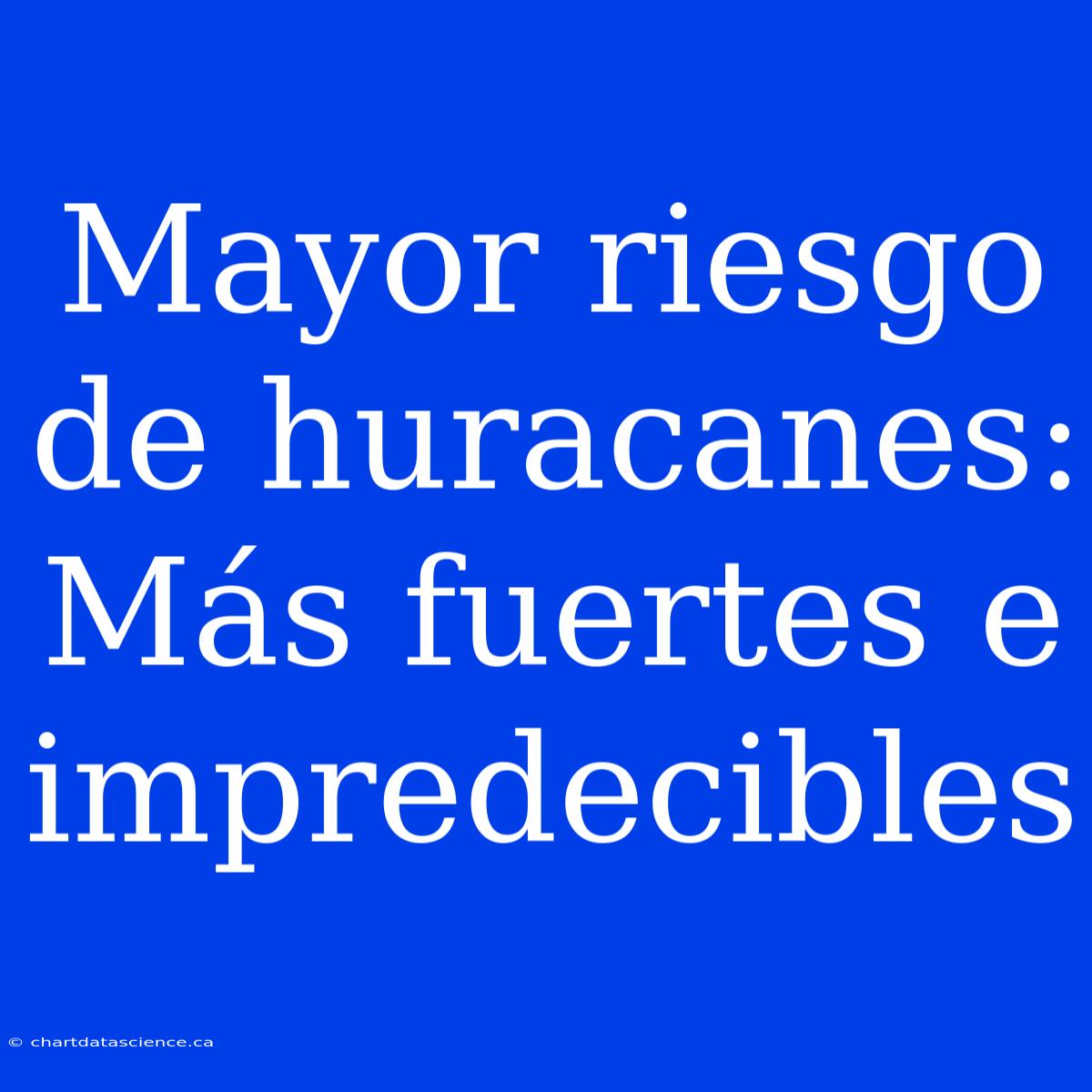 Mayor Riesgo De Huracanes: Más Fuertes E Impredecibles