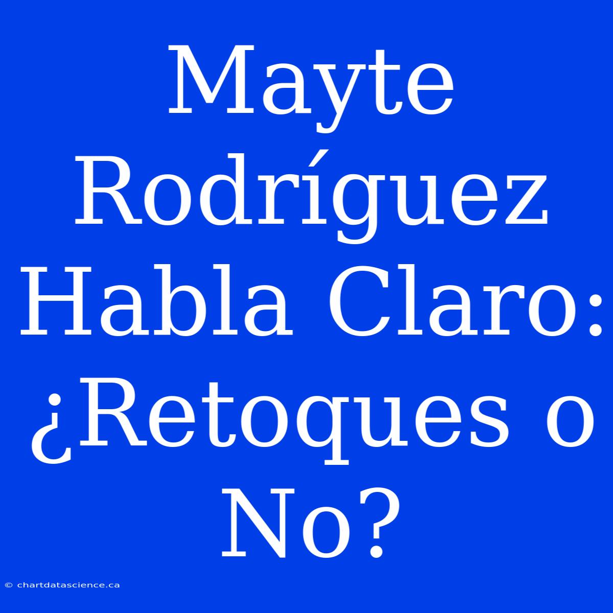 Mayte Rodríguez Habla Claro: ¿Retoques O No?