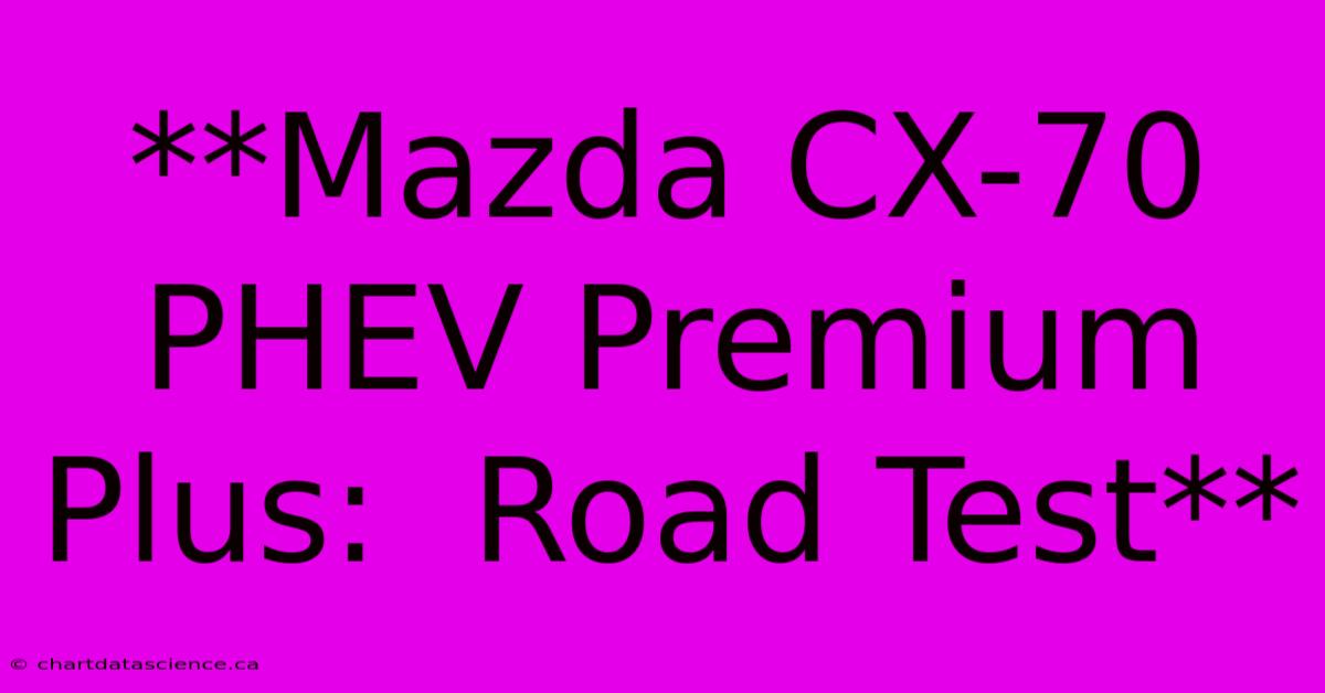 **Mazda CX-70 PHEV Premium Plus:  Road Test**