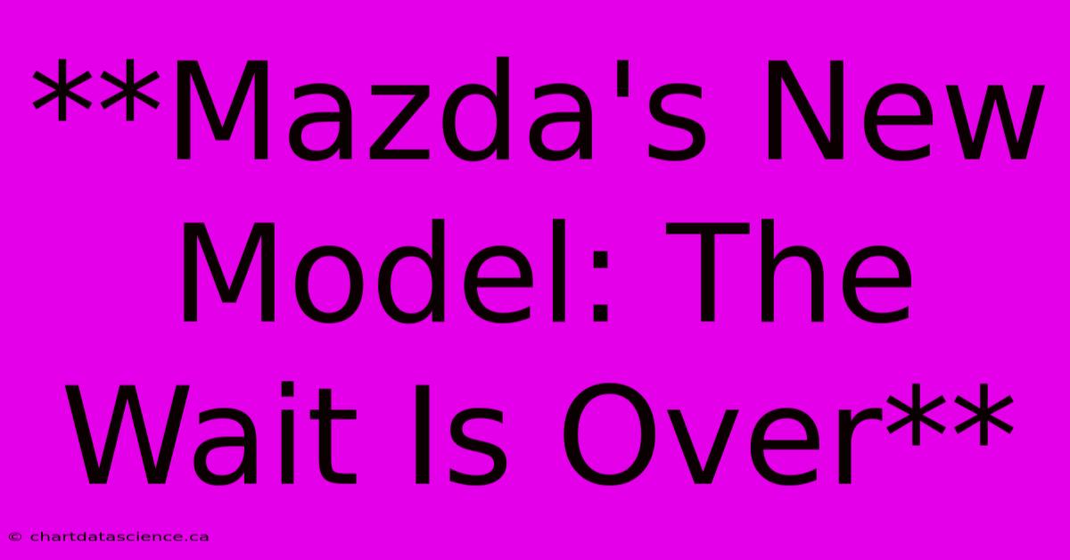 **Mazda's New Model: The Wait Is Over**