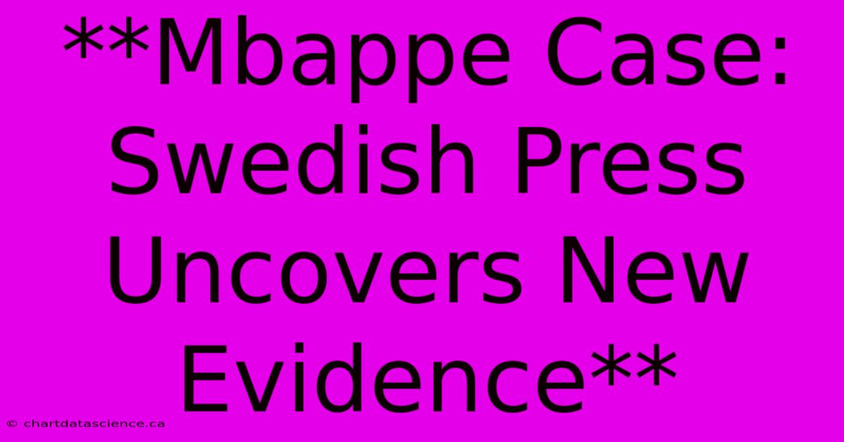 **Mbappe Case: Swedish Press Uncovers New Evidence**