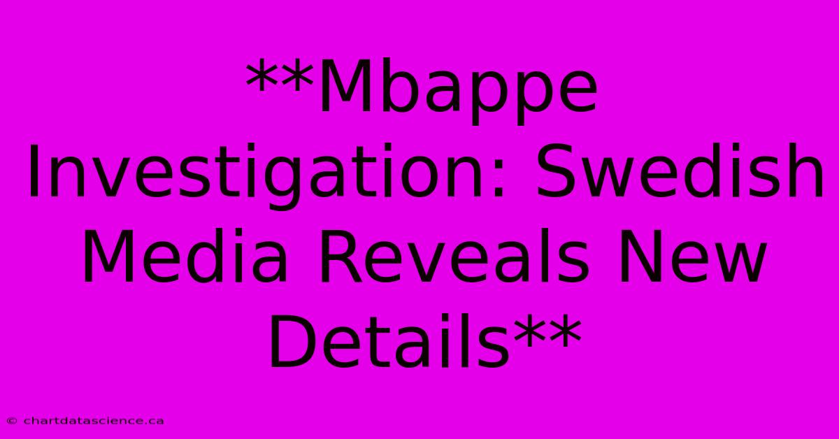 **Mbappe Investigation: Swedish Media Reveals New Details**