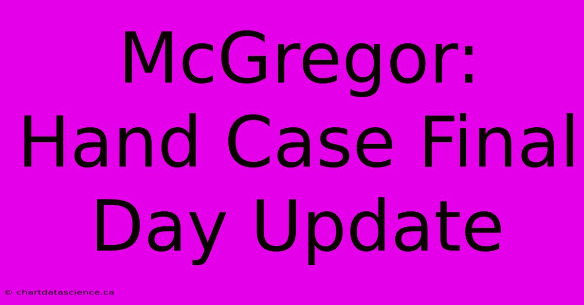 McGregor: Hand Case Final Day Update