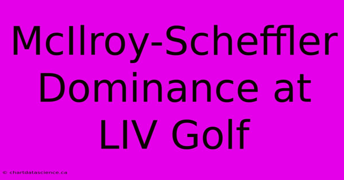 McIlroy-Scheffler Dominance At LIV Golf