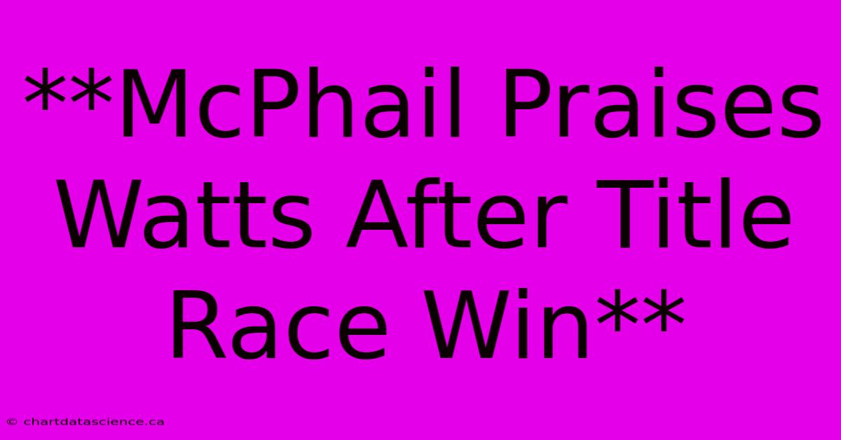 **McPhail Praises Watts After Title Race Win**