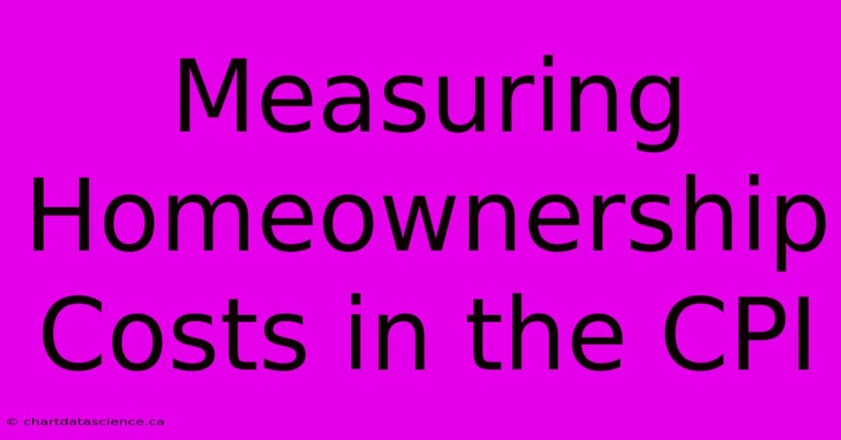 Measuring Homeownership Costs In The CPI