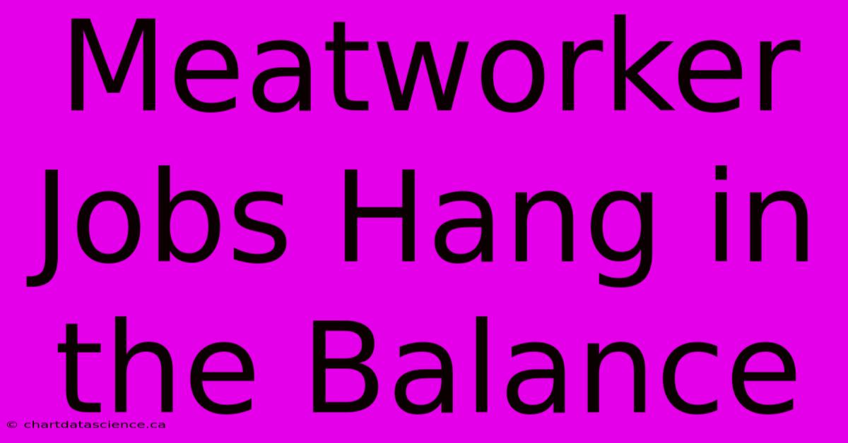 Meatworker Jobs Hang In The Balance