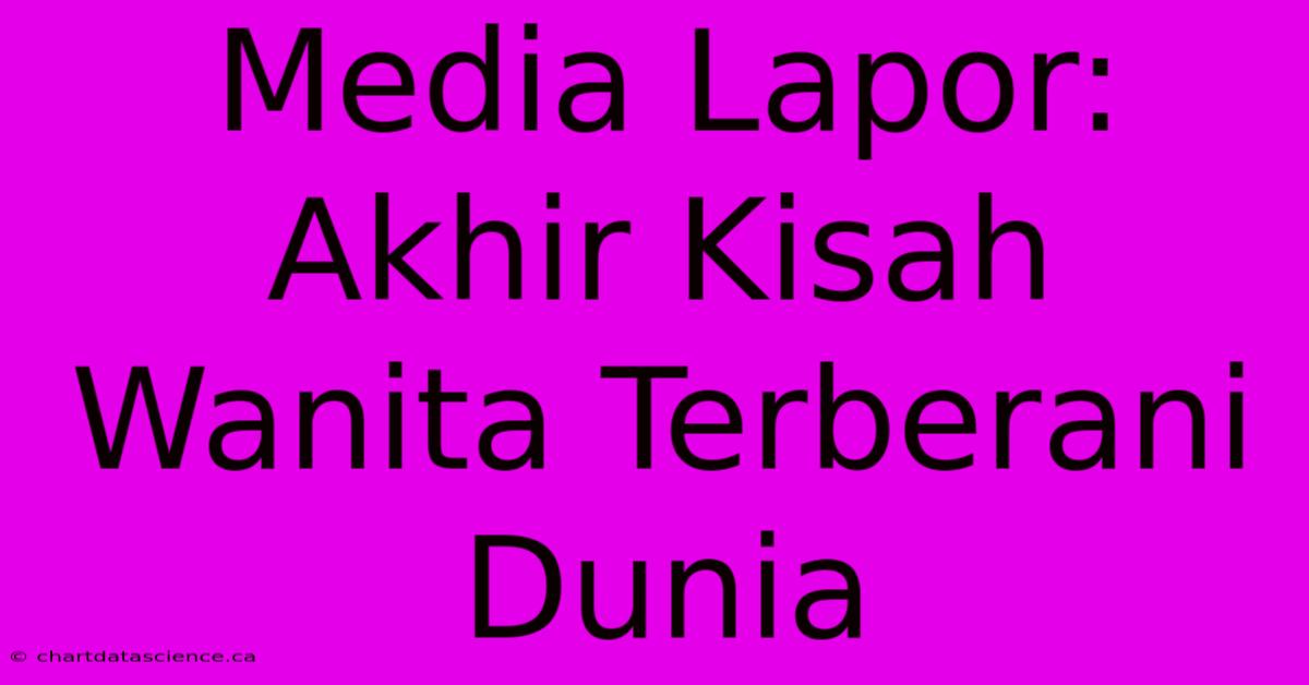 Media Lapor: Akhir Kisah Wanita Terberani Dunia