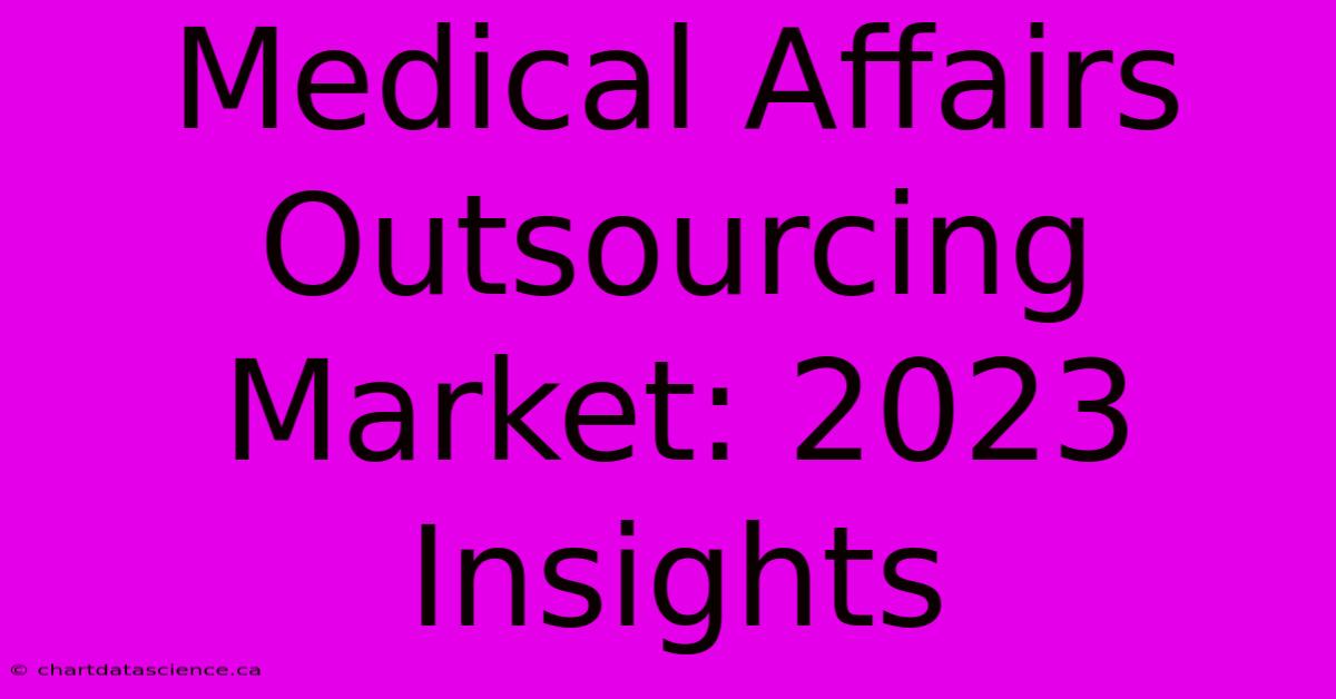 Medical Affairs Outsourcing Market: 2023 Insights