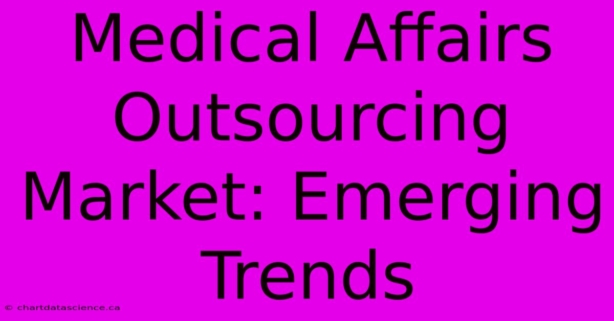 Medical Affairs Outsourcing Market: Emerging Trends