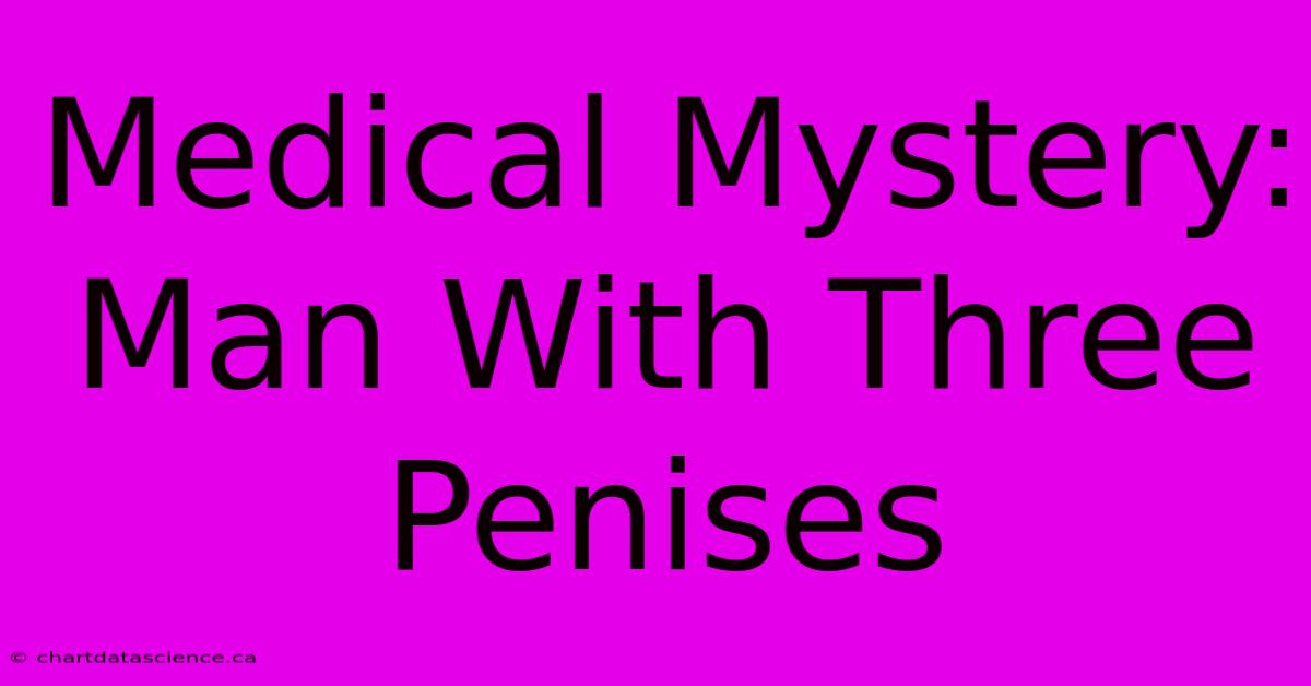 Medical Mystery: Man With Three Penises