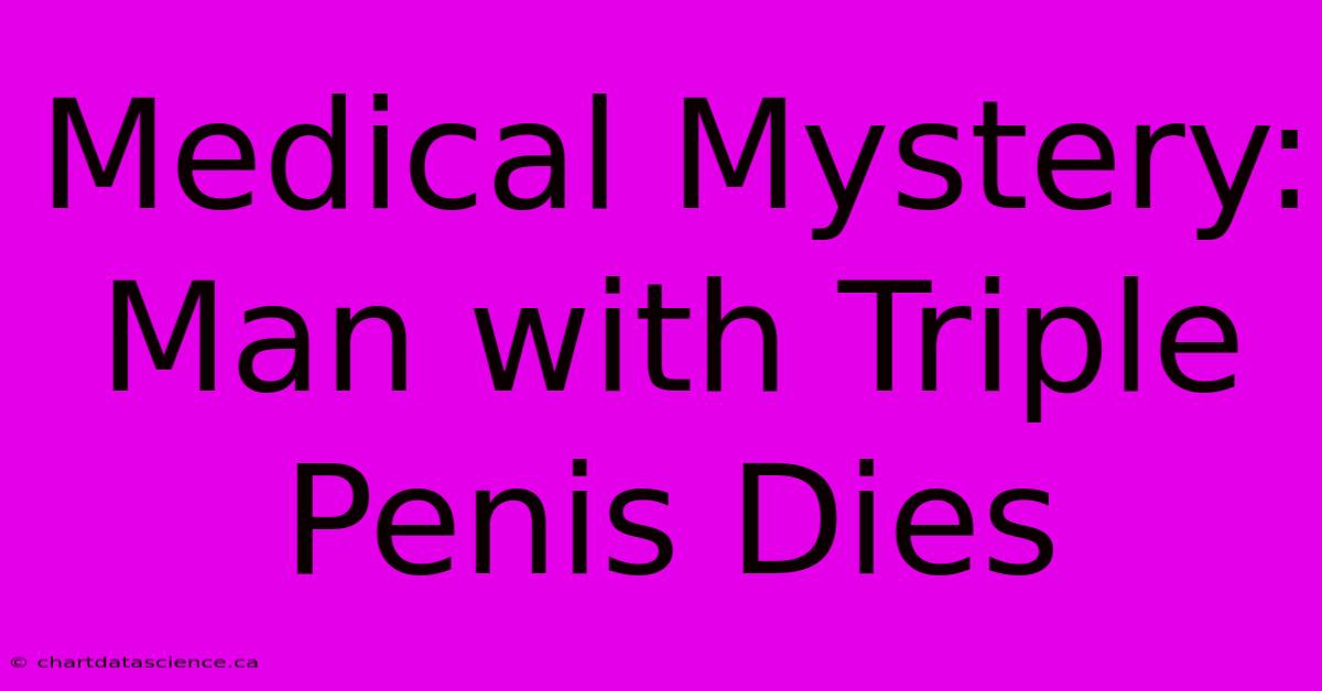 Medical Mystery: Man With Triple Penis Dies