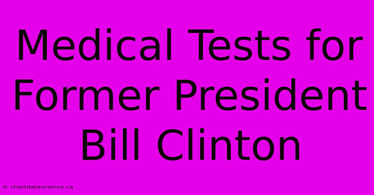 Medical Tests For Former President Bill Clinton