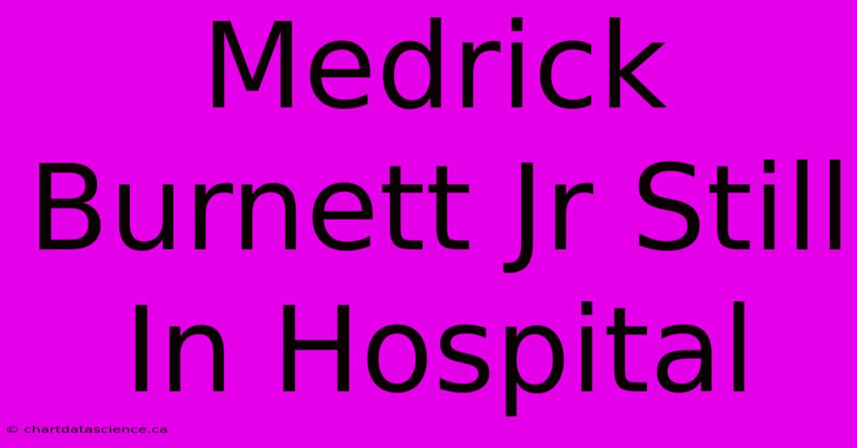 Medrick Burnett Jr Still In Hospital