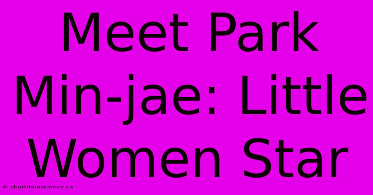 Meet Park Min-jae: Little Women Star