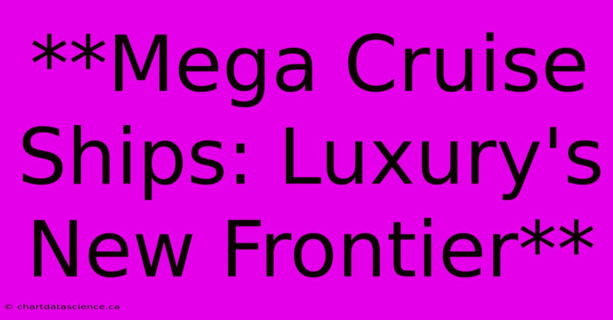 **Mega Cruise Ships: Luxury's New Frontier**