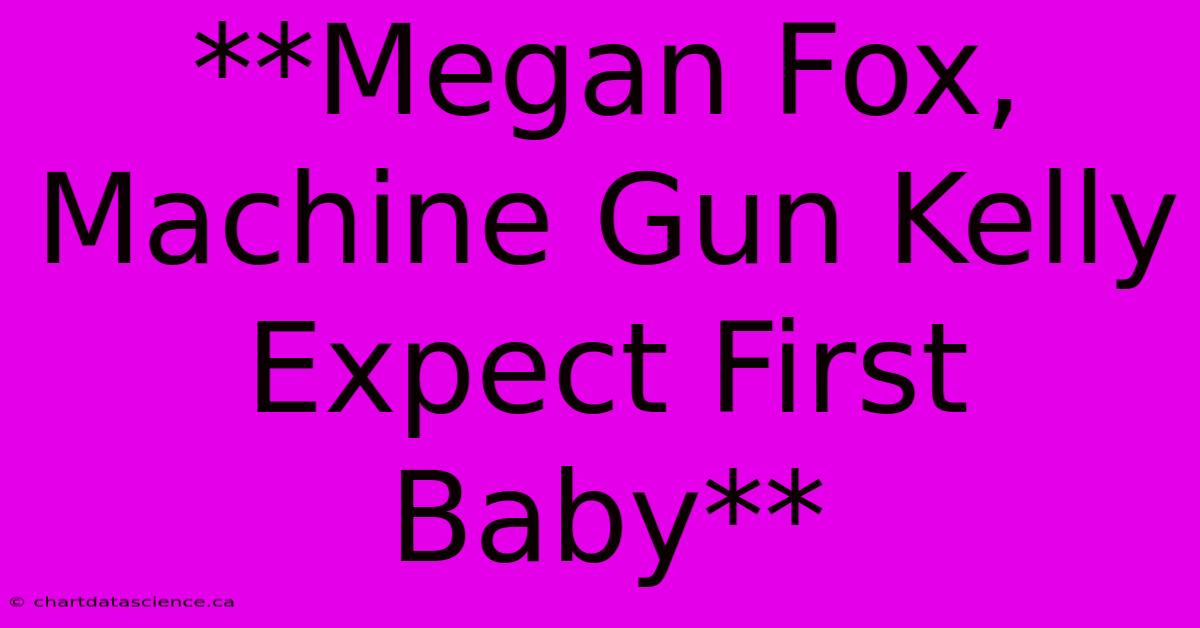 **Megan Fox, Machine Gun Kelly Expect First Baby** 