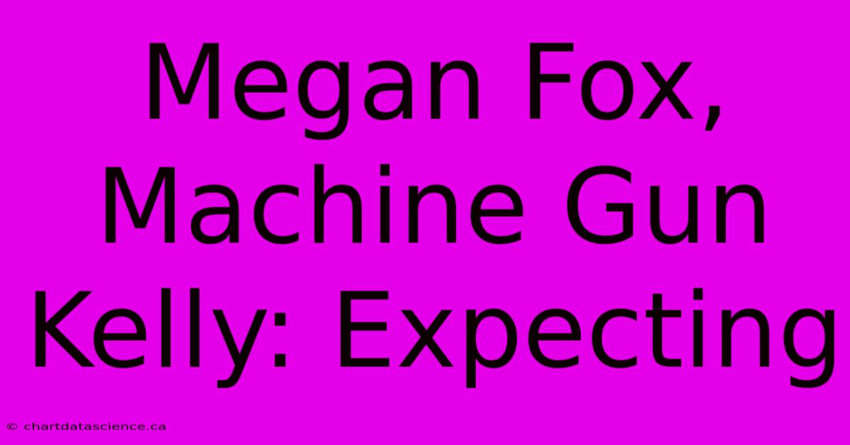 Megan Fox, Machine Gun Kelly: Expecting 