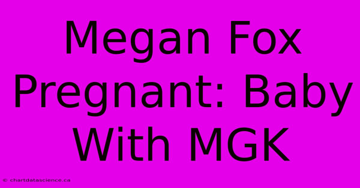 Megan Fox Pregnant: Baby With MGK