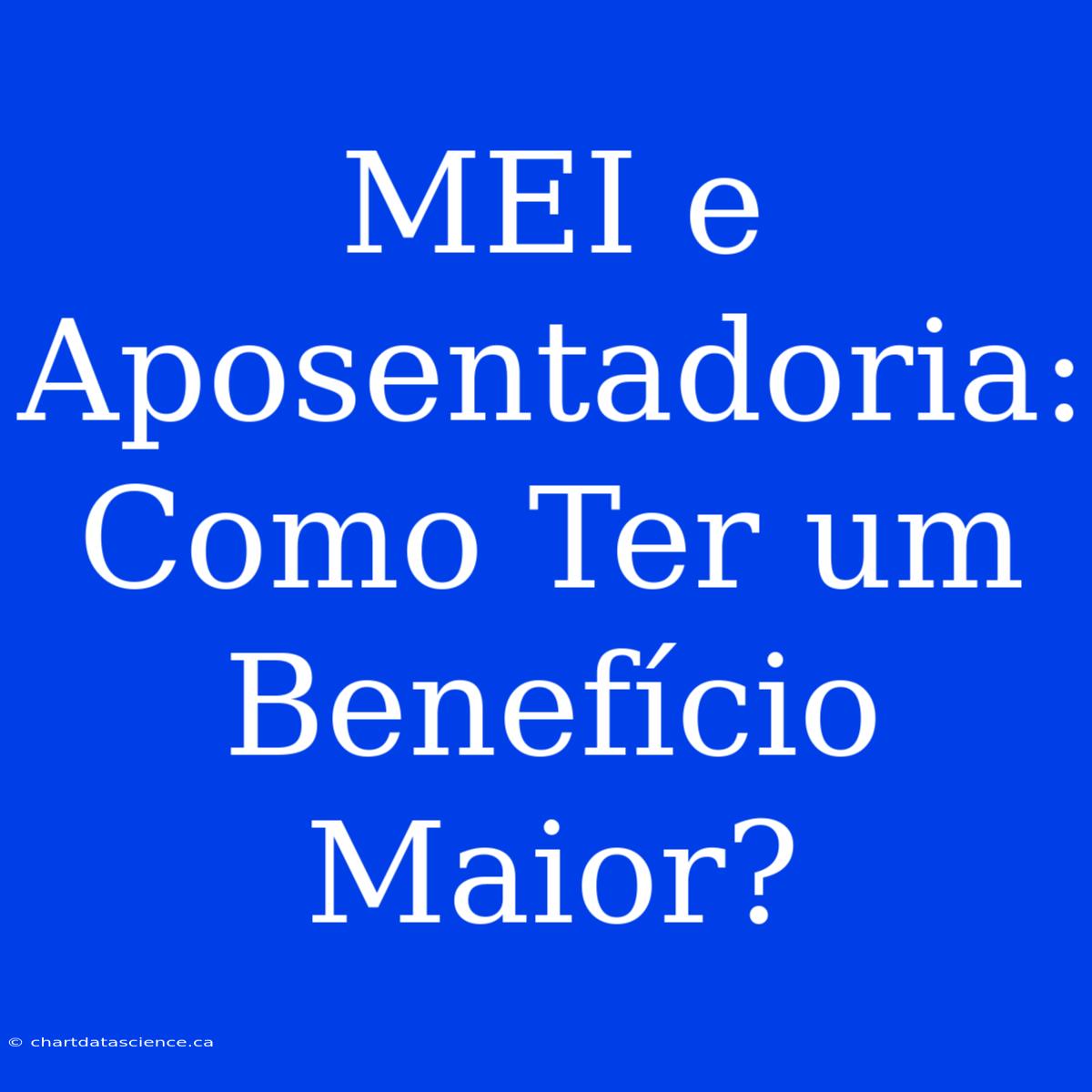 MEI E Aposentadoria: Como Ter Um Benefício Maior?