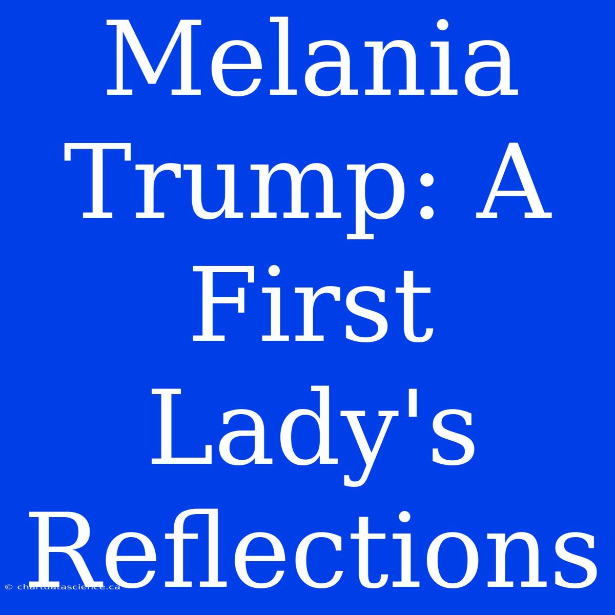 Melania Trump: A First Lady's Reflections