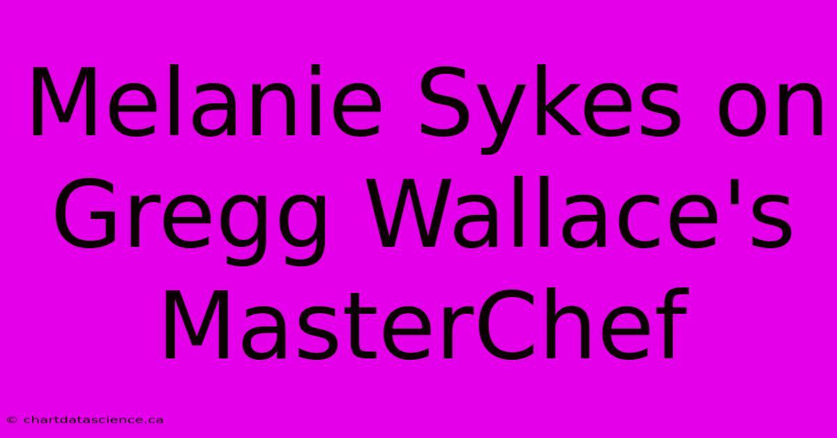 Melanie Sykes On Gregg Wallace's MasterChef