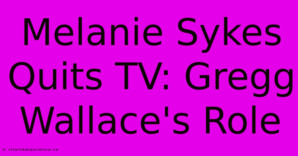 Melanie Sykes Quits TV: Gregg Wallace's Role