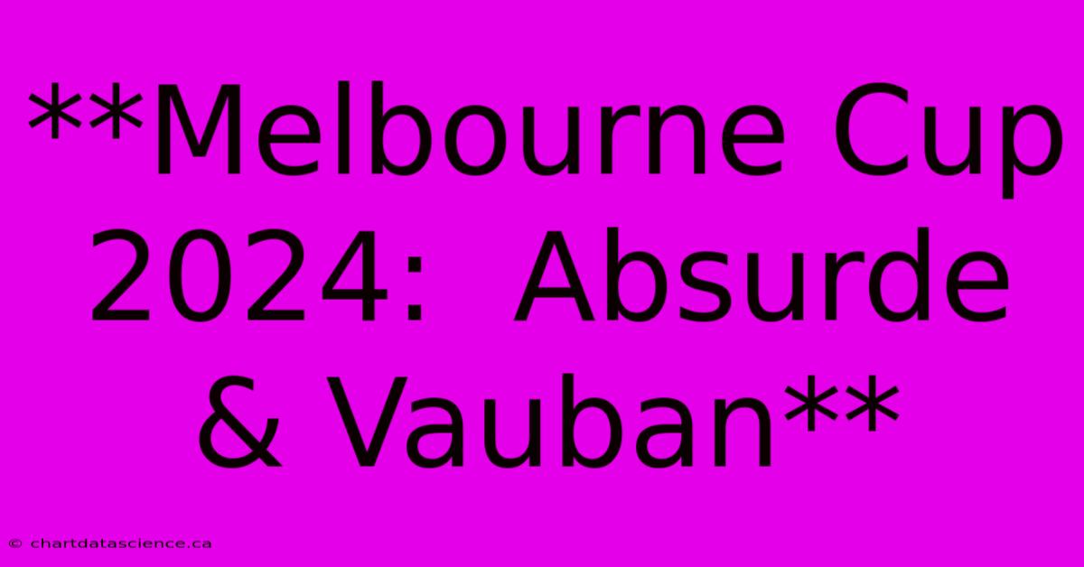 **Melbourne Cup 2024:  Absurde & Vauban** 